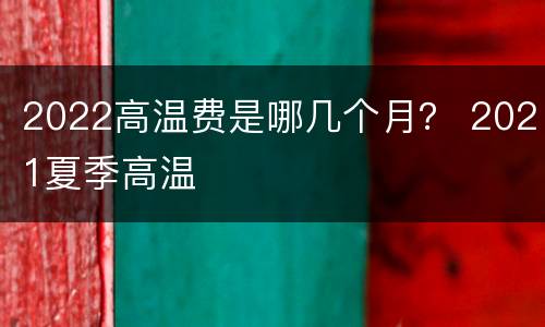 2022高温费是哪几个月？ 2021夏季高温