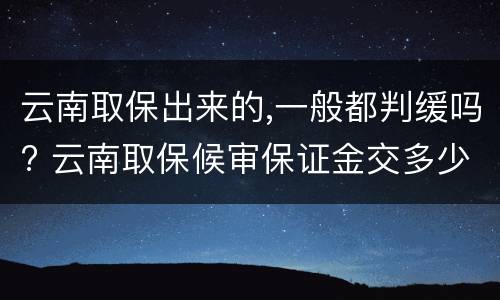 云南取保出来的,一般都判缓吗? 云南取保候审保证金交多少