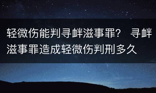 轻微伤能判寻衅滋事罪？ 寻衅滋事罪造成轻微伤判刑多久