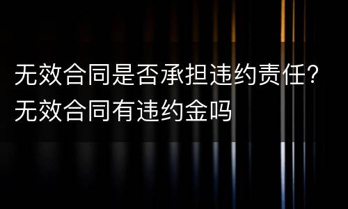 无效合同是否承担违约责任? 无效合同有违约金吗