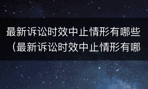 最新诉讼时效中止情形有哪些（最新诉讼时效中止情形有哪些规定）