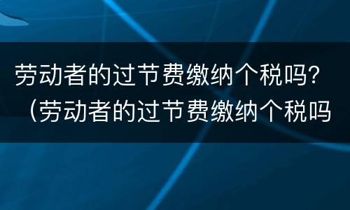劳动者的过节费缴纳个税吗？（劳动者的过节费缴纳个税吗怎么交）