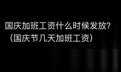 国庆加班工资什么时候发放？（国庆节几天加班工资）