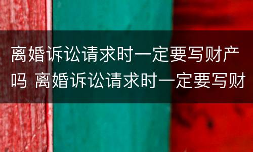 离婚诉讼请求时一定要写财产吗 离婚诉讼请求时一定要写财产吗怎么写