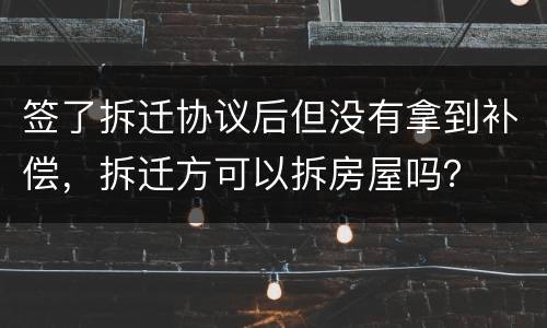 签了拆迁协议后但没有拿到补偿，拆迁方可以拆房屋吗？