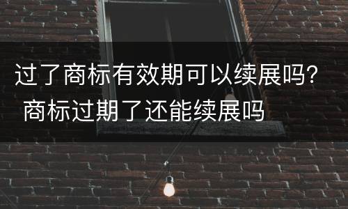 过了商标有效期可以续展吗？ 商标过期了还能续展吗