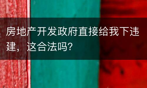 房地产开发政府直接给我下违建，这合法吗？