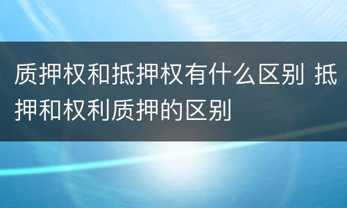 质押权和抵押权有什么区别 抵押和权利质押的区别