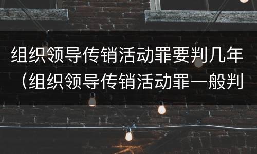 组织领导传销活动罪要判几年（组织领导传销活动罪一般判几年）