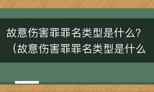 故意伤害罪罪名类型是什么？（故意伤害罪罪名类型是什么）