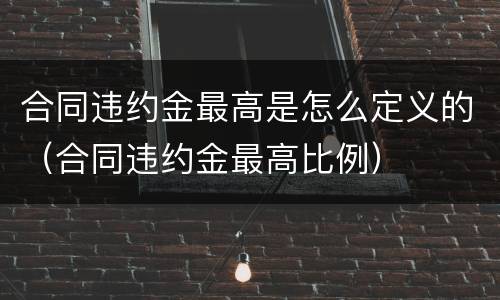 合同违约金最高是怎么定义的（合同违约金最高比例）