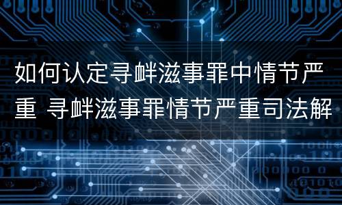 如何认定寻衅滋事罪中情节严重 寻衅滋事罪情节严重司法解释