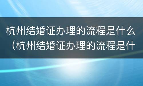 杭州结婚证办理的流程是什么（杭州结婚证办理的流程是什么样的）