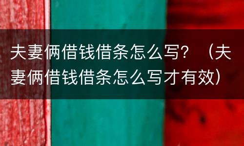 夫妻俩借钱借条怎么写？（夫妻俩借钱借条怎么写才有效）