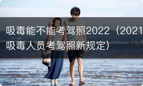 吸毒能不能考驾照2022（2021吸毒人员考驾照新规定）