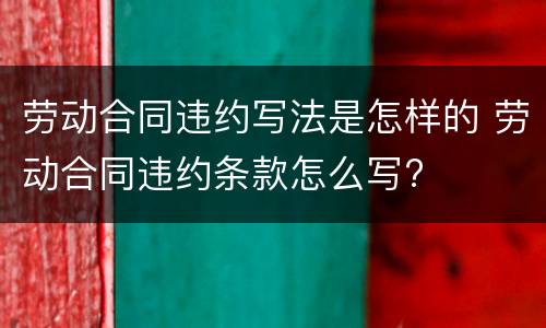 劳动合同违约写法是怎样的 劳动合同违约条款怎么写?