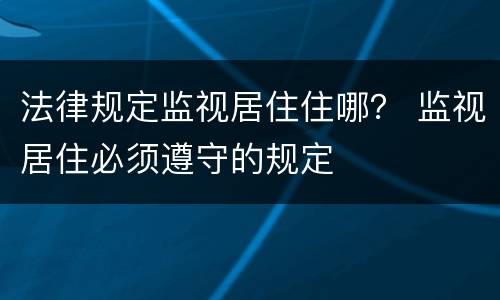 法律规定监视居住住哪？ 监视居住必须遵守的规定