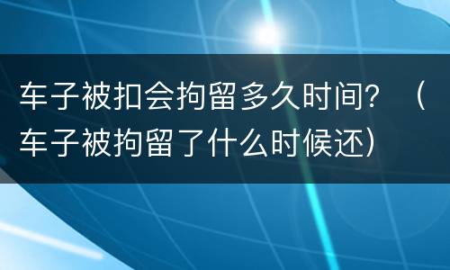 车子被扣会拘留多久时间？（车子被拘留了什么时候还）
