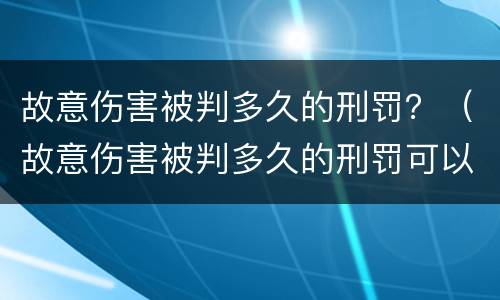 故意伤害被判多久的刑罚？（故意伤害被判多久的刑罚可以缓刑）