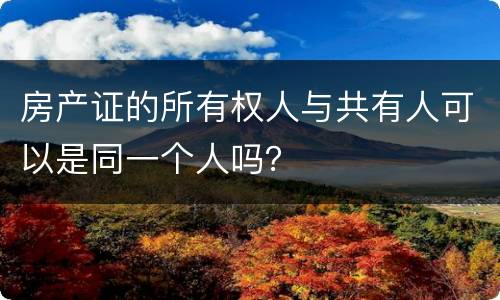 房产证的所有权人与共有人可以是同一个人吗？