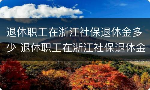 退休职工在浙江社保退休金多少 退休职工在浙江社保退休金多少一个月