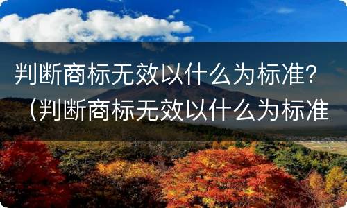 判断商标无效以什么为标准？（判断商标无效以什么为标准呢）