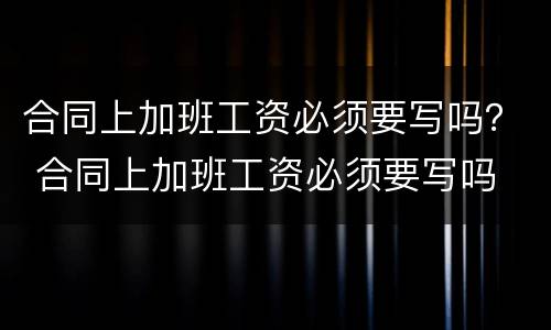 合同上加班工资必须要写吗？ 合同上加班工资必须要写吗