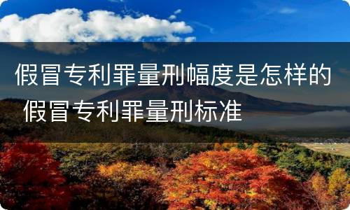 假冒专利罪量刑幅度是怎样的 假冒专利罪量刑标准