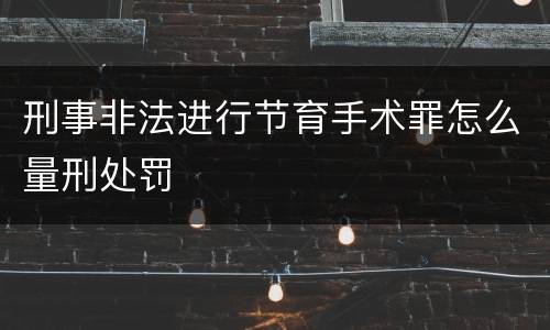 刑事非法进行节育手术罪怎么量刑处罚