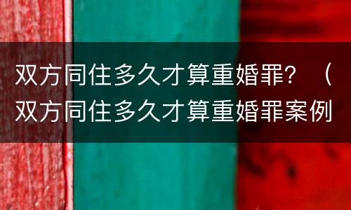 双方同住多久才算重婚罪？（双方同住多久才算重婚罪案例）