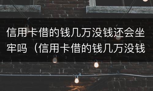 信用卡借的钱几万没钱还会坐牢吗（信用卡借的钱几万没钱还会坐牢吗知乎）