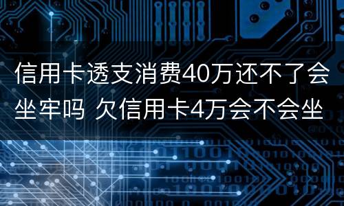 信用卡透支消费40万还不了会坐牢吗 欠信用卡4万会不会坐牢