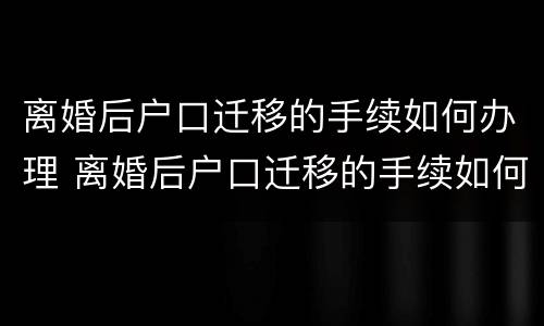 离婚后户口迁移的手续如何办理 离婚后户口迁移的手续如何办理流程