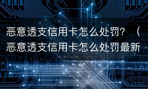 恶意透支信用卡怎么处罚？（恶意透支信用卡怎么处罚最新标准）