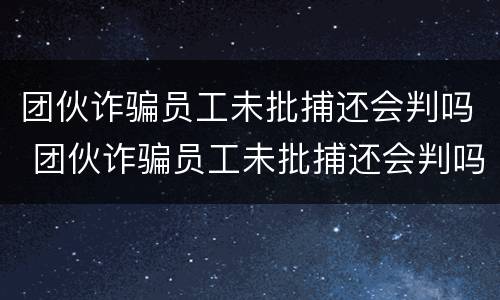 团伙诈骗员工未批捕还会判吗 团伙诈骗员工未批捕还会判吗知乎