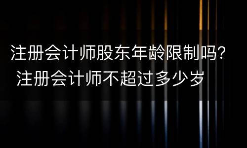 注册会计师股东年龄限制吗？ 注册会计师不超过多少岁