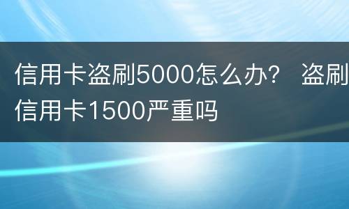 信用卡盗刷5000怎么办？ 盗刷信用卡1500严重吗