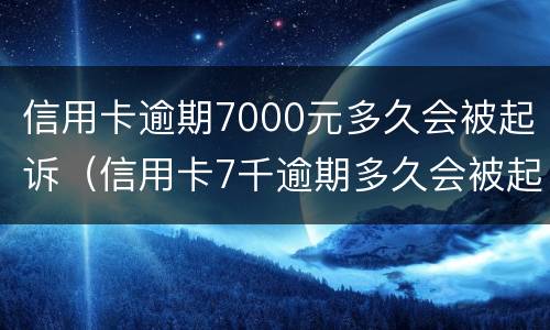 信用卡逾期7000元多久会被起诉（信用卡7千逾期多久会被起诉）