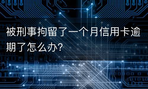 被刑事拘留了一个月信用卡逾期了怎么办？