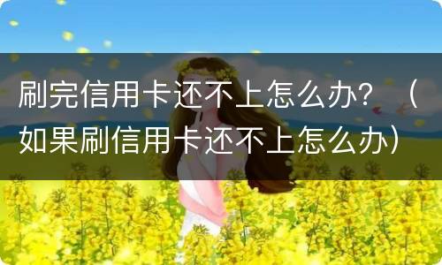 刷完信用卡还不上怎么办？（如果刷信用卡还不上怎么办）