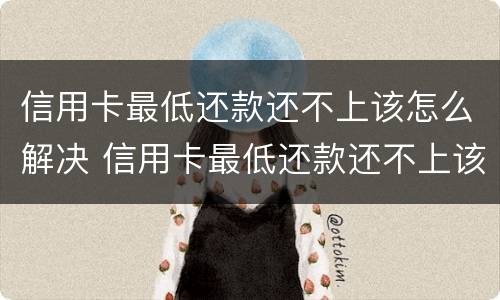 信用卡最低还款还不上该怎么解决 信用卡最低还款还不上该怎么解决问题