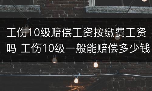 工伤10级赔偿工资按缴费工资吗 工伤10级一般能赔偿多少钱