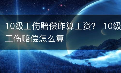 10级工伤赔偿咋算工资？ 10级工伤赔偿怎么算