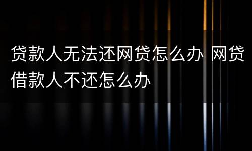 贷款人无法还网贷怎么办 网贷借款人不还怎么办
