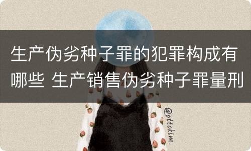 生产伪劣种子罪的犯罪构成有哪些 生产销售伪劣种子罪量刑标准