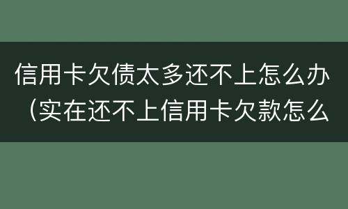 信用卡欠债太多还不上怎么办（实在还不上信用卡欠款怎么办）