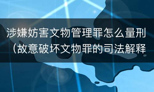 涉嫌妨害文物管理罪怎么量刑（故意破坏文物罪的司法解释）