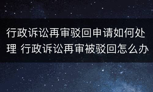 行政诉讼再审驳回申请如何处理 行政诉讼再审被驳回怎么办