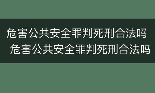 危害公共安全罪判死刑合法吗 危害公共安全罪判死刑合法吗