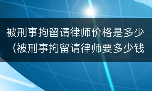 被刑事拘留请律师价格是多少（被刑事拘留请律师要多少钱）